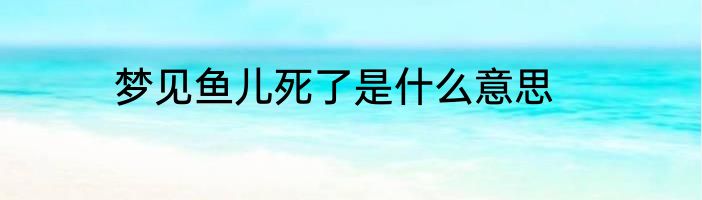梦见鱼儿死了是什么意思