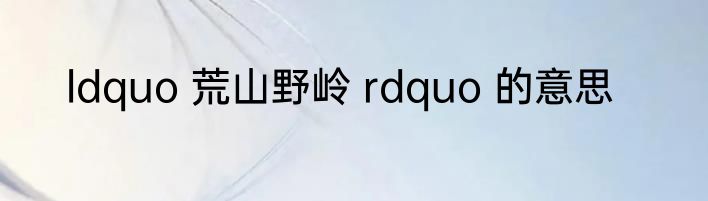 ldquo 荒山野岭 rdquo 的意思