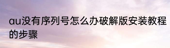 au没有序列号怎么办破解版安装教程的步骤