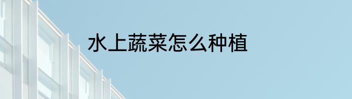 水上蔬菜怎么种植