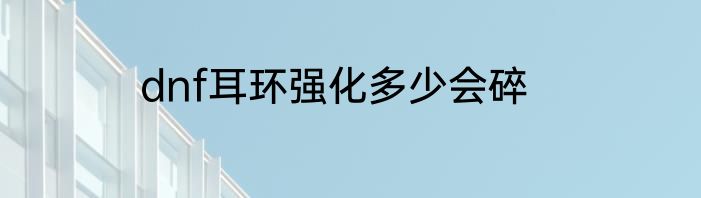 dnf耳环强化多少会碎