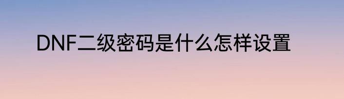 DNF二级密码是什么怎样设置