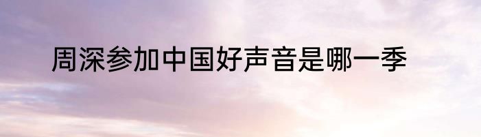 周深参加中国好声音是哪一季