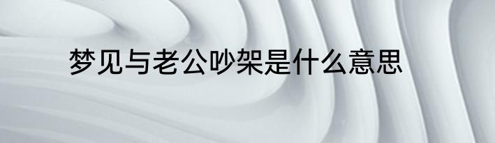 梦见与老公吵架是什么意思