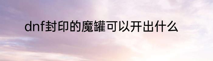 dnf封印的魔罐可以开出什么