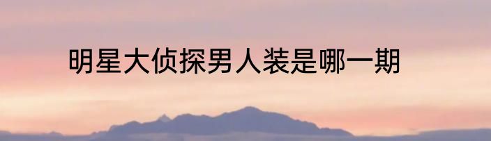 明星大侦探男人装是哪一期
