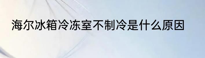 海尔冰箱冷冻室不制冷是什么原因