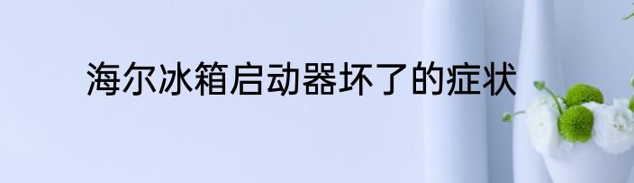 海尔冰箱启动器坏了的症状