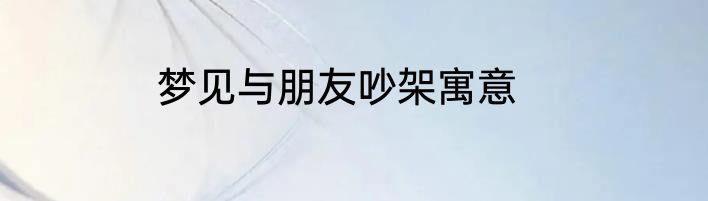 梦见与朋友吵架寓意