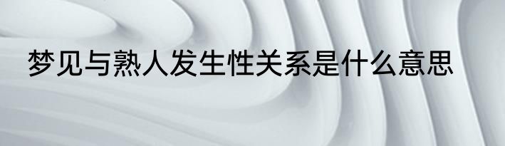 梦见与熟人发生性关系是什么意思