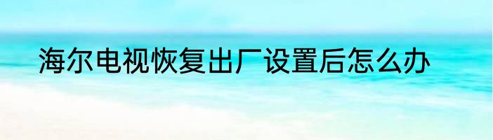 海尔电视恢复出厂设置后怎么办