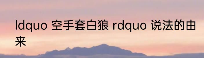 ldquo 空手套白狼 rdquo 说法的由来