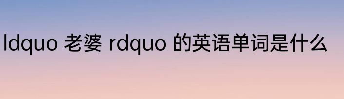 ldquo 老婆 rdquo 的英语单词是什么