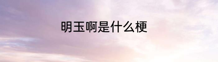 明玉啊是什么梗