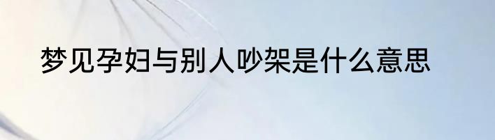 梦见孕妇与别人吵架是什么意思