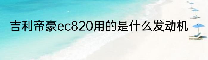吉利帝豪ec820用的是什么发动机