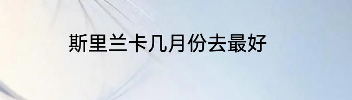 斯里兰卡几月份去最好