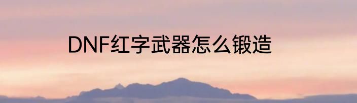 DNF红字武器怎么锻造