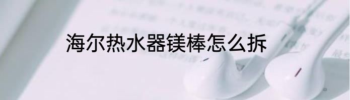 海尔热水器镁棒怎么拆