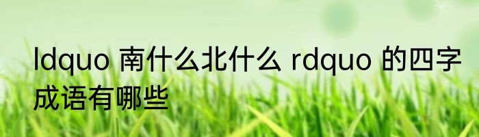 ldquo 南什么北什么 rdquo 的四字成语有哪些