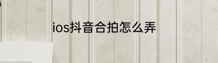 ios抖音合拍怎么弄