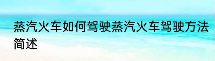 蒸汽火车如何驾驶蒸汽火车驾驶方法简述