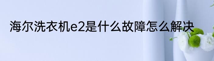 海尔洗衣机e2是什么故障怎么解决
