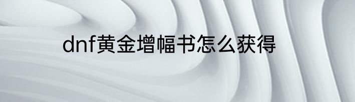 dnf黄金增幅书怎么获得