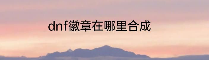 dnf徽章在哪里合成