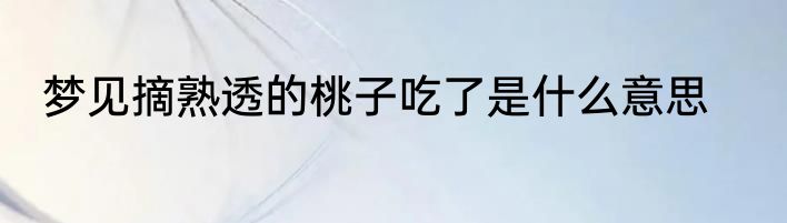 梦见摘熟透的桃子吃了是什么意思