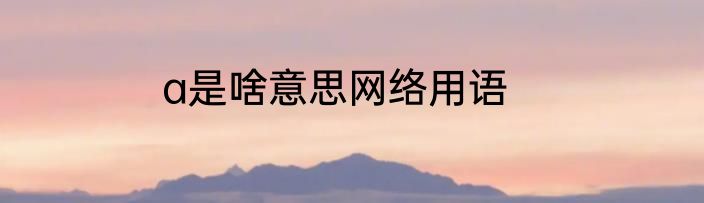 a是啥意思网络用语