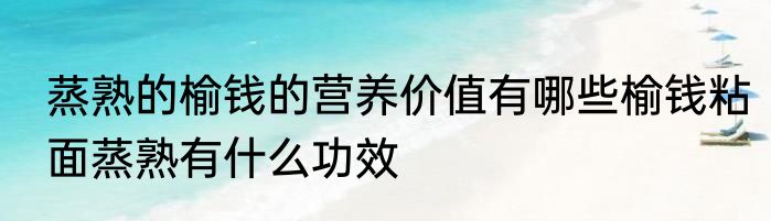 蒸熟的榆钱的营养价值有哪些榆钱粘面蒸熟有什么功效