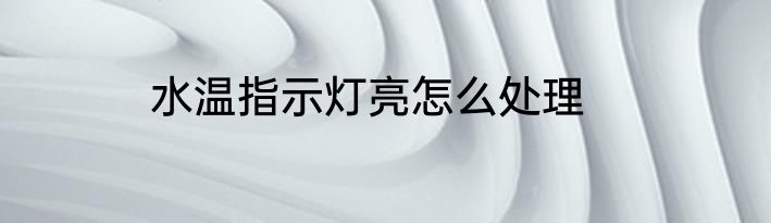 水温指示灯亮怎么处理