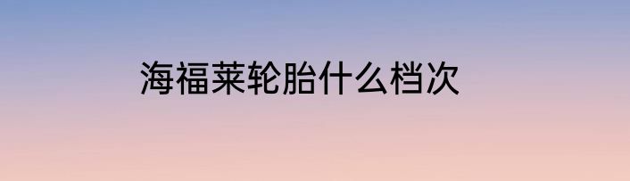 海福莱轮胎什么档次