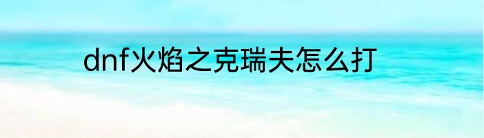 dnf火焰之克瑞夫怎么打