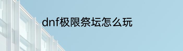 dnf极限祭坛怎么玩