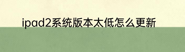 ipad2系统版本太低怎么更新