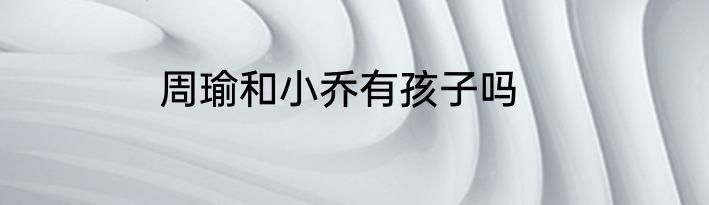 周瑜和小乔有孩子吗
