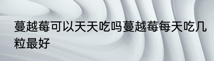蔓越莓可以天天吃吗蔓越莓每天吃几粒最好