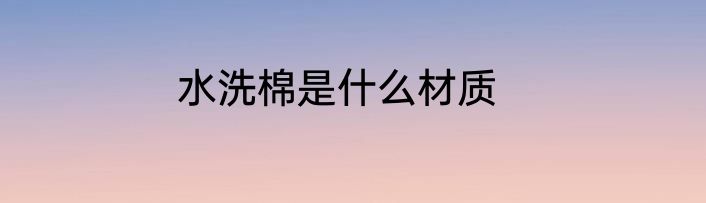 水洗棉是什么材质