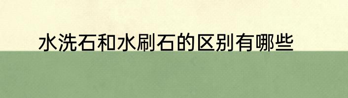 水洗石和水刷石的区别有哪些