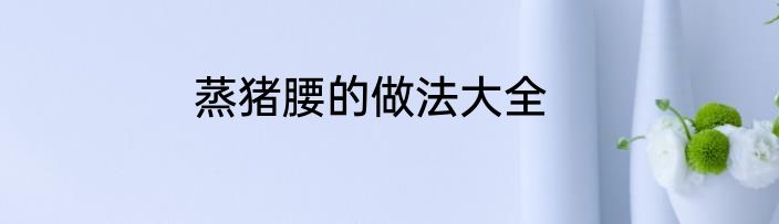 蒸猪腰的做法大全