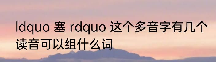 ldquo 塞 rdquo 这个多音字有几个读音可以组什么词