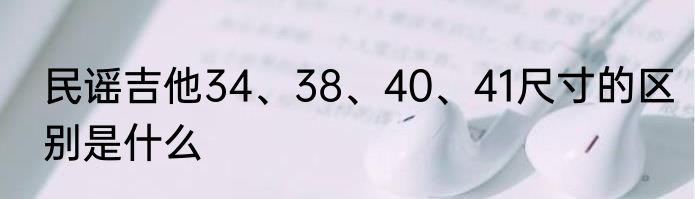 民谣吉他34、38、40、41尺寸的区别是什么