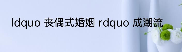 ldquo 丧偶式婚姻 rdquo 成潮流