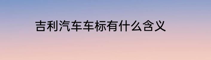 吉利汽车车标有什么含义