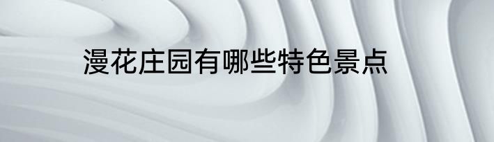 漫花庄园有哪些特色景点