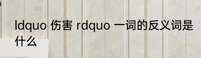 ldquo 伤害 rdquo 一词的反义词是什么