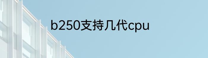 b250支持几代cpu