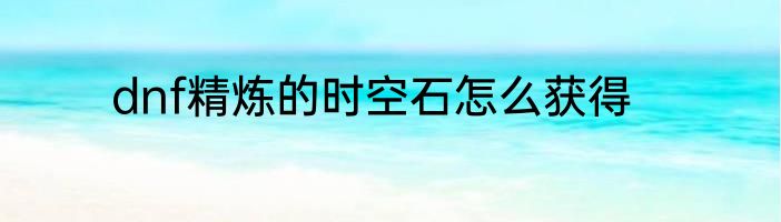 dnf精炼的时空石怎么获得
